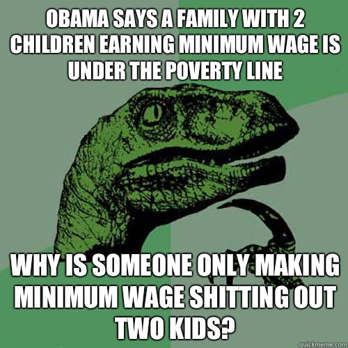 Obama says a family with 2 children earning minimum wage is under the poverty line Why is someone only making minimum wage shitting out two kids? - Obama says a family with 2 children earning minimum wage is under the poverty line Why is someone only making minimum wage shitting out two kids?  Philosoraptor