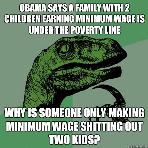 Obama says a family with 2 children earning minimum wage is under the poverty line Why is someone only making minimum wage shitting out two kids?  Philosoraptor