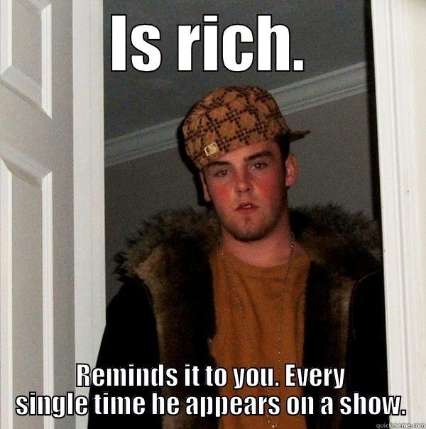IS RICH. REMINDS IT TO YOU. EVERY SINGLE TIME HE APPEARS ON A SHOW. Scumbag Steve