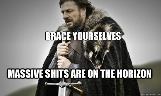 Brace yourselves Massive Shits are on the horizon - Brace yourselves Massive Shits are on the horizon  Prepare