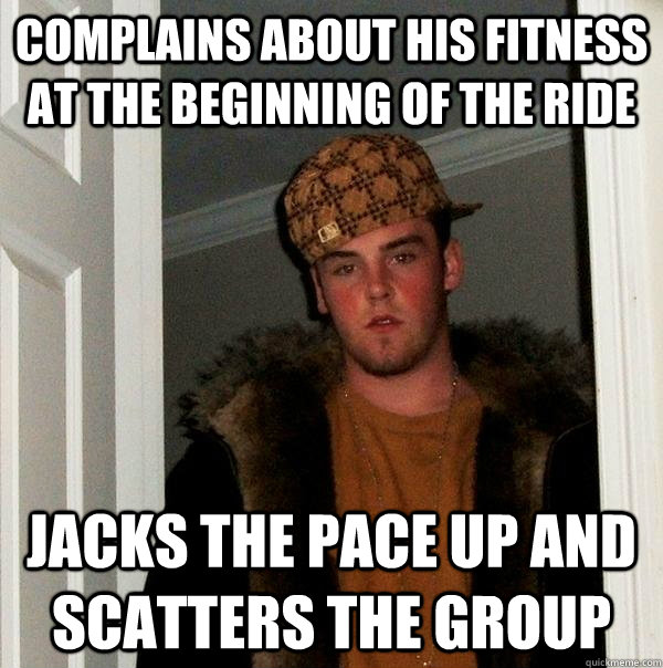 Complains about his fitness at the beginning of the ride  Jacks the pace up and scatters the group  Scumbag Steve