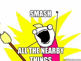 smash all the nearby things  All The Things