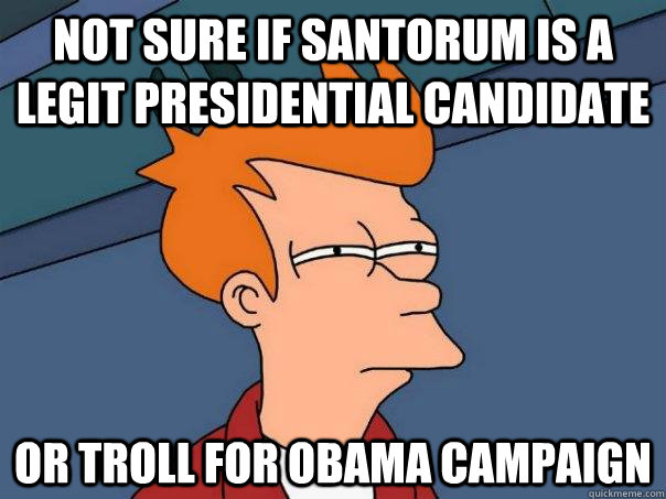Not sure if Santorum is a Legit presidential candidate or troll for obama campaign  Futurama Fry