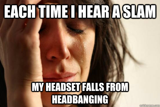 each time i hear a slam my headset falls from headbanging  First World Problems