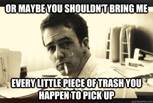 Or maybe you shouldn't bring me  every little piece of trash you happen to pick up - Or maybe you shouldn't bring me  every little piece of trash you happen to pick up  Misc