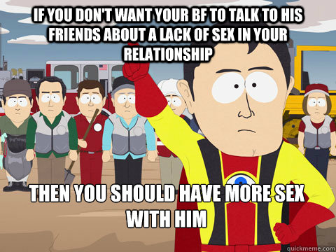 If you don't want your bf to talk to his friends about a lack of sex in your relationship Then you should have more sex with him  Captain Hindsight