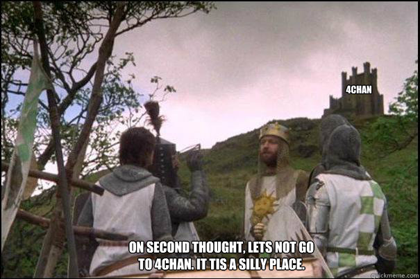 4chan On second thought, lets not go to 4chan. It tis a silly place.  