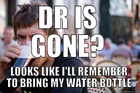 DR IS GONE? LOOKS LIKE I'LL REMEMBER TO BRING MY WATER BOTTLE Lazy College Senior