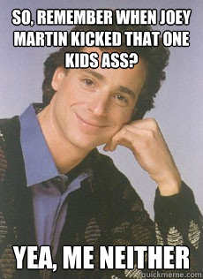 So, remember when Joey Martin kicked that one kids ass? Yea, me neither  Bob saget