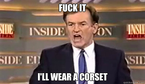 FUCK IT I'll wear a corset   Well do it live