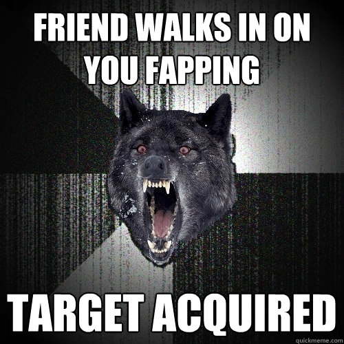 Friend walks in on you fapping Target Acquired  - Friend walks in on you fapping Target Acquired   Insanity Wolf