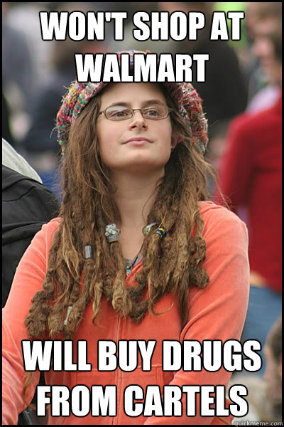Won't shop at walmart Will buy drugs from cartels  College Liberal