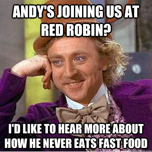 Andy's joining us at red robin? I'd like to hear more about how he never eats fast food  Condescending Willy Wonka