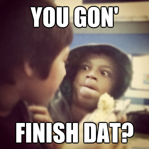 You gon' finish dat? - You gon' finish dat?  Misc