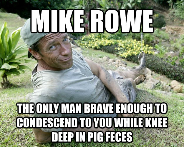 MIKE ROWE THE ONLY MAN BRAVE ENOUGH TO CONDESCEND TO YOU WHILE KNEE DEEP IN PIG FECES  