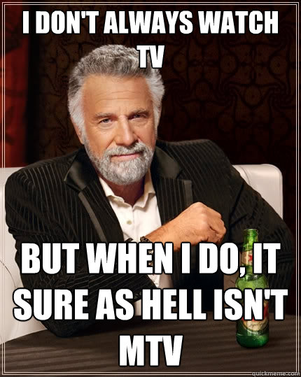 I don't always watch tv But when I do, it sure as hell isn't mtv  The Most Interesting Man In The World