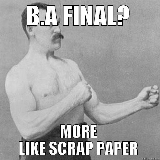 B.A FINAL? MORE LIKE SCRAP PAPER overly manly man