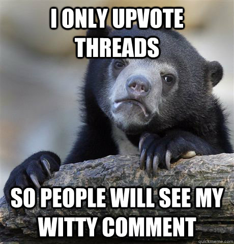 I only upvote threads so people will see my witty comment  Confession Bear