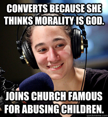Converts because she thinks morality is God. Joins Church famous for abusing children. - Converts because she thinks morality is God. Joins Church famous for abusing children.  prominentatheistconvert