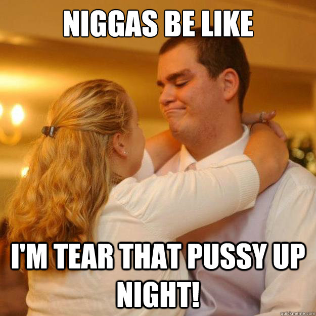 niggas be like  i'm tear that pussy up night! - niggas be like  i'm tear that pussy up night!  Chuck Dirty