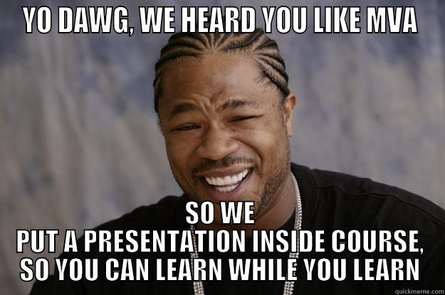 YO DAWG, WE HEARD YOU LIKE MVA SO WE PUT A PRESENTATION INSIDE COURSE, SO YOU CAN LEARN WHILE YOU LEARN Xzibit meme