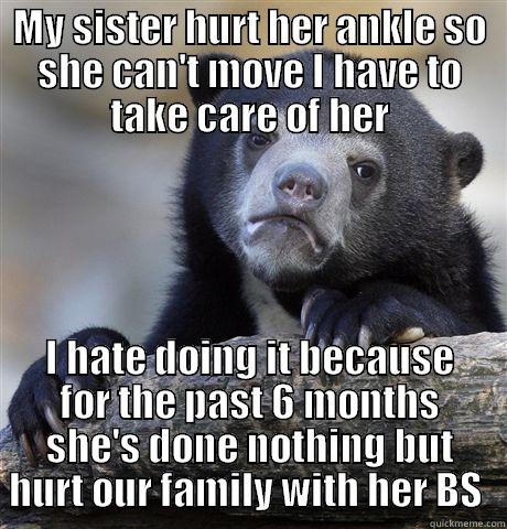 MY SISTER HURT HER ANKLE SO SHE CAN'T MOVE I HAVE TO TAKE CARE OF HER I HATE DOING IT BECAUSE FOR THE PAST 6 MONTHS SHE'S DONE NOTHING BUT HURT OUR FAMILY WITH HER BS  Confession Bear