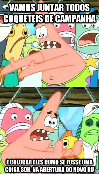 Vamos juntar todos coqueteis de campanha E colocar eles como se fosse uma coisa soh, na abertura do novo ru  Push it somewhere else Patrick