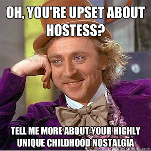 Oh, you're upset about Hostess? Tell me more about your highly unique childhood nostalgia  Condescending Wonka