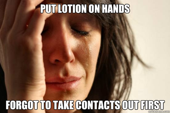 Put Lotion On Hands Forgot To Take Contacts Out First  First World Problems