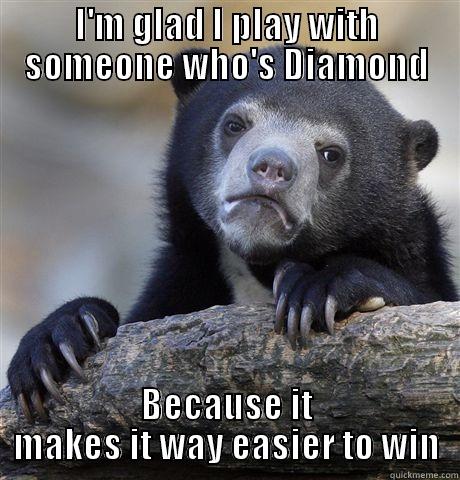 I'M GLAD I PLAY WITH SOMEONE WHO'S DIAMOND BECAUSE IT MAKES IT WAY EASIER TO WIN Confession Bear