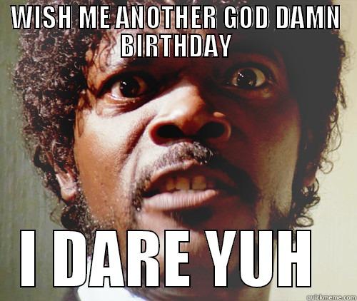 WISH ME ANOTHER GOD DAMN BIRTHDAY I DARE YUH  Misc