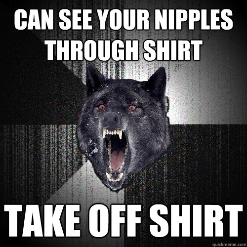 can see your nipples through shirt take off shirt  Insanity Wolf