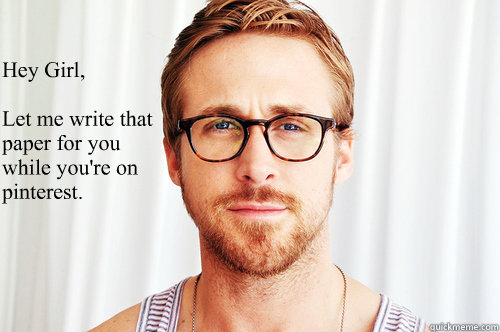 Hey Girl, 

Let me write that paper for you while you're on pinterest.  