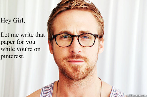 Hey Girl, 

Let me write that paper for you while you're on pinterest. - Hey Girl, 

Let me write that paper for you while you're on pinterest.  Ryan Gosling UW