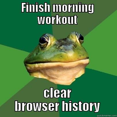 FINISH MORNING WORKOUT CLEAR BROWSER HISTORY Foul Bachelor Frog