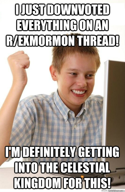 I just downvoted everything on an r/exmormon thread! I'm definitely getting into the Celestial Kingdom for this!  First Day On Internet Kid