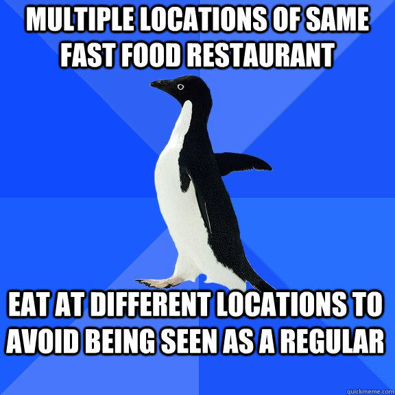 Multiple locations of same fast food restaurant Eat at different locations to avoid being seen as a regular - Multiple locations of same fast food restaurant Eat at different locations to avoid being seen as a regular  Socially Awkward Penguin