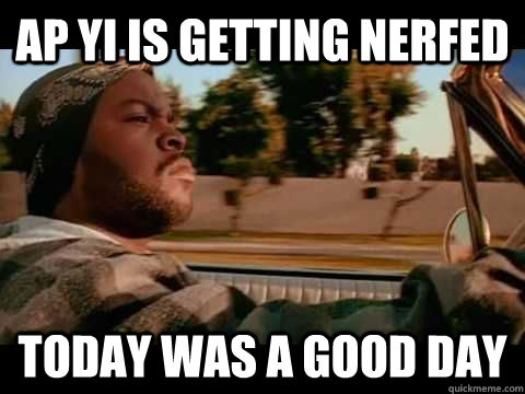 AP Yi Is getting nerfed Today was a good day - AP Yi Is getting nerfed Today was a good day  ice cube good day