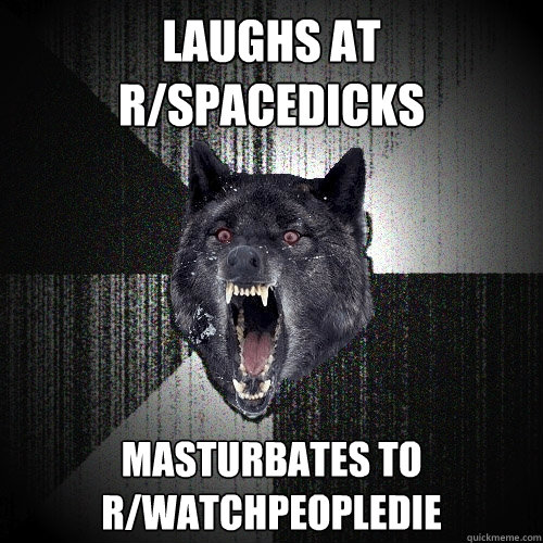 Laughs at R/Spacedicks Masturbates to R/Watchpeopledie - Laughs at R/Spacedicks Masturbates to R/Watchpeopledie  Insanity Wolf