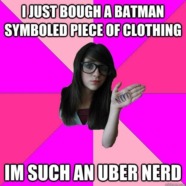 I just bough a batman symboled piece of clothing Im such an Uber nerd  Idiot Nerd Girl