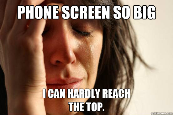 Phone screen so big I can hardly reach 
the top.  First World Problems