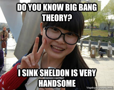 do you know big bang theory? i sink sheldon is very handsome  
