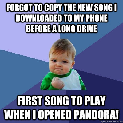 Forgot to copy the new song I downloaded to my phone before a long drive First song to play when I opened Pandora!  Success Kid