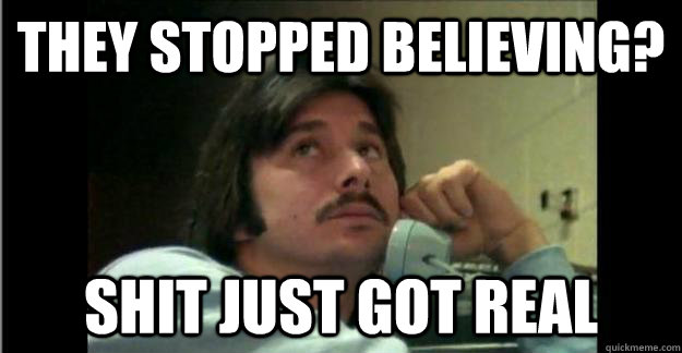 They stopped believing? shit just got real - They stopped believing? shit just got real  Steve Perry Mustache-in-Chief