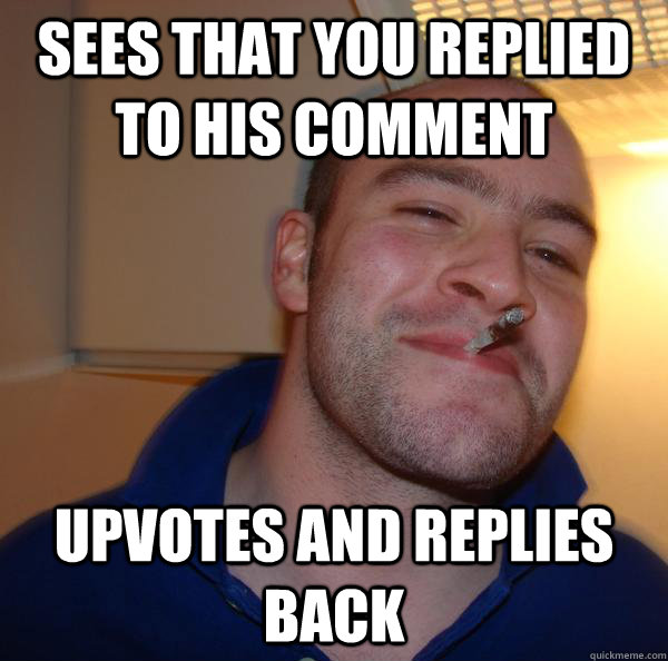 Sees that you replied to his comment upvotes and replies back - Sees that you replied to his comment upvotes and replies back  Misc