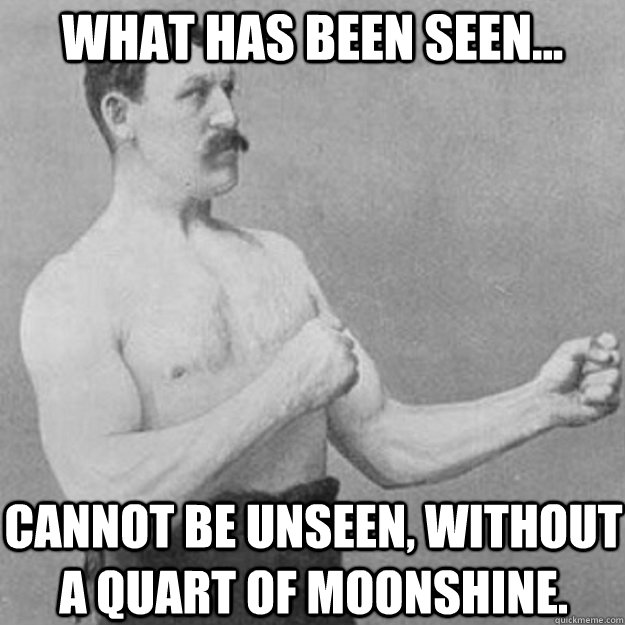What has been seen... Cannot be unseen, without a quart of moonshine.  overly manly man