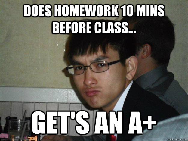 Does homework 10 mins before class... Get's an A+  Rebellious Asian