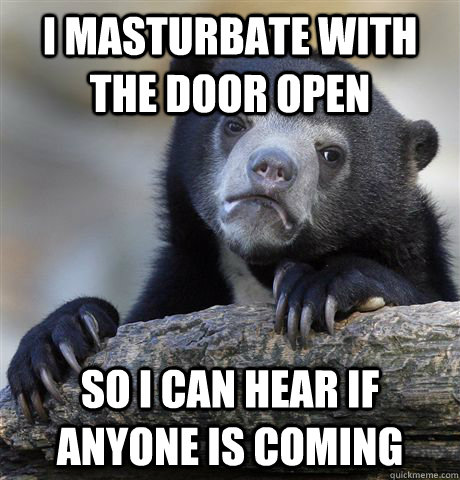 i masturbate with the door open so i can hear if anyone is coming  Confession Bear