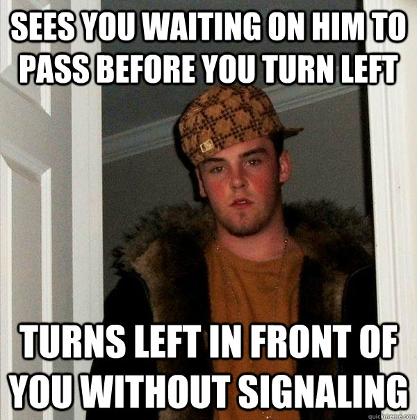 sees you waiting on him to pass before you turn left turns left in front of you without signaling   Scumbag Steve