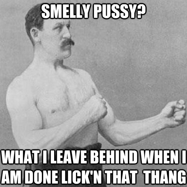 Smelly Pussy? what I leave behind when I am done lick'n that  thang  overly manly man